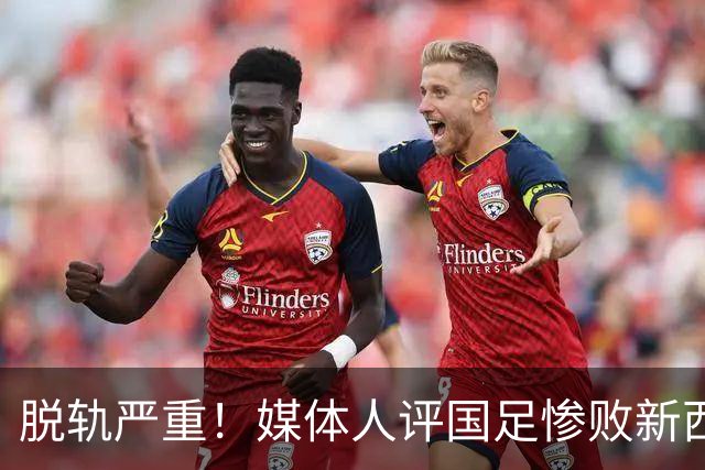 脱轨严重！媒体人评国足惨败新西兰，一些球员达不到国脚水准