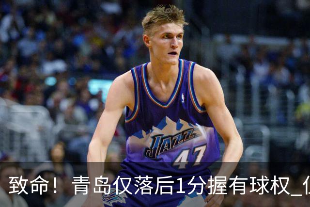 致命！青岛仅落后1分握有球权 但王奕博和约克传接球出现低级失误