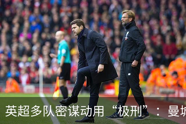英超多队密谋动用“极刑”：曼城或因财务违规被立即驱逐