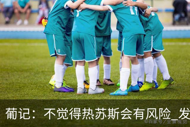 葡记：不觉得热苏斯会有风险 发布会的话语不是羞辱但让C罗不舒服