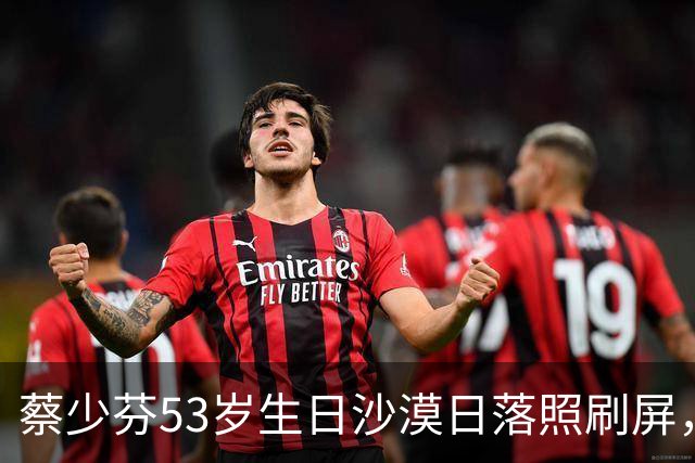 蔡少芬53岁生日沙漠日落照刷屏，张晋陪了23年仍像热恋