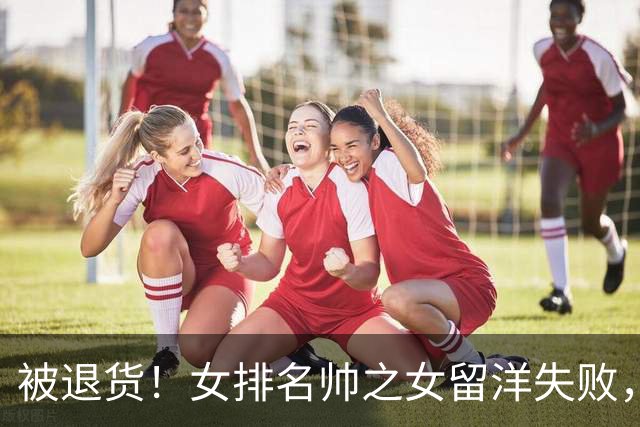 被退货！女排名帅之女留洋失败，遭队伍解约，不到3个月泡汤！
