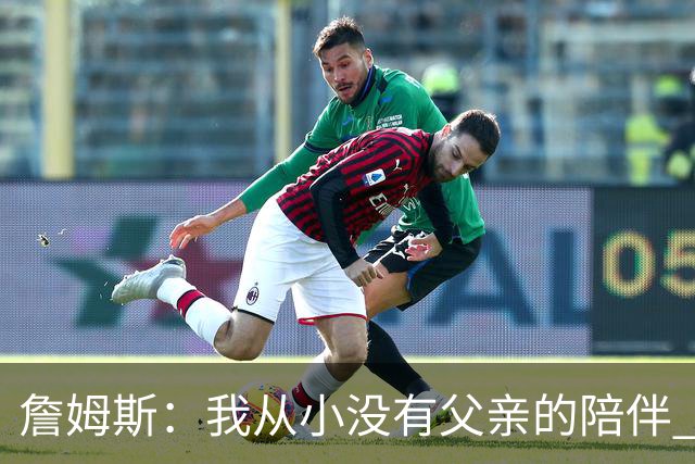 詹姆斯：我从小没有父亲的陪伴 因此我深知自己必须认真当好父亲