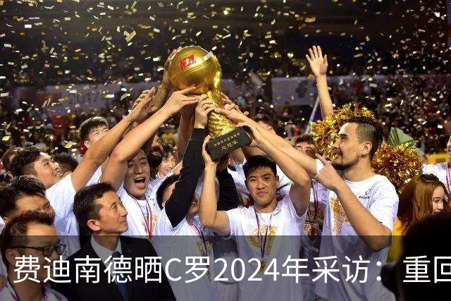费迪南德晒C罗2024年采访：重回曼联发生的事并不满意 祝他们顺利
