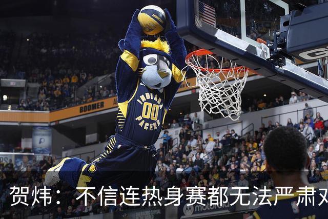 贺炜：不信连热身赛都无法严肃对待的人 能够打好真正战斗