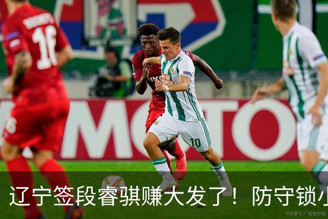 辽宁签段睿骐赚大发了！防守锁小外，进攻展双能卫，大核潜力股！