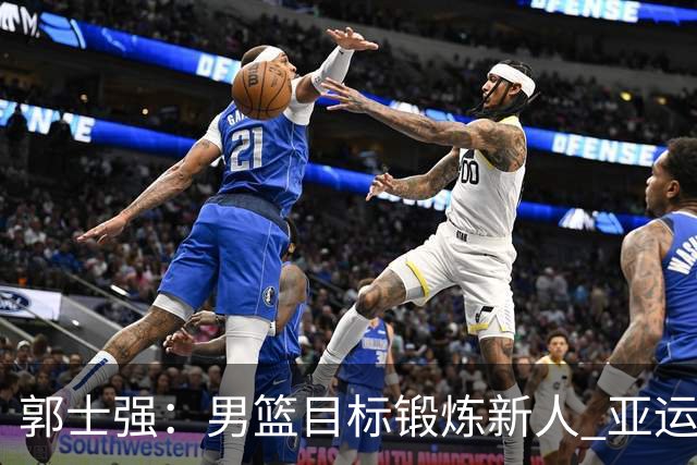 郭士强：男篮目标锻炼新人 亚运会以赛代练瞄准奥运
