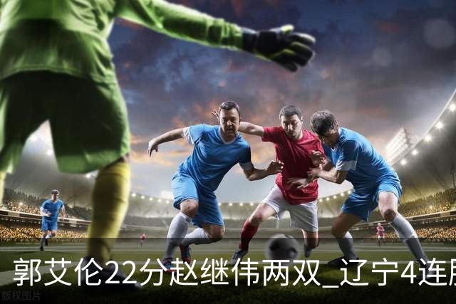 郭艾伦22分赵继伟两双 辽宁4连胜送天津3连败