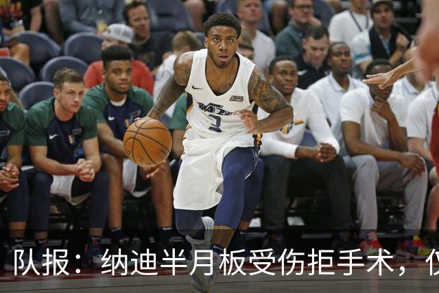 队报：纳迪半月板受伤拒手术，仅用不到五周便宣布复出