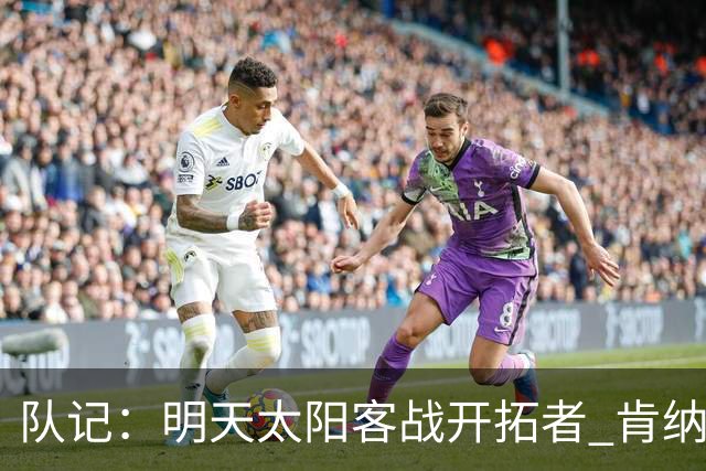 队记：明天太阳客战开拓者 肯纳德出战成疑 马威缺阵