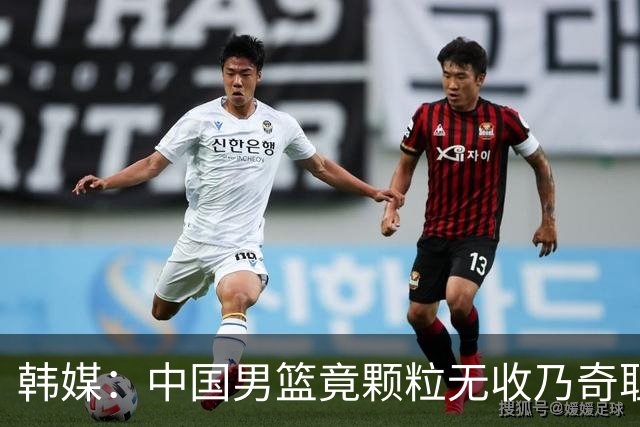 韩媒：中国男篮竟颗粒无收乃奇耻大辱 球迷大为不满予以抨击
