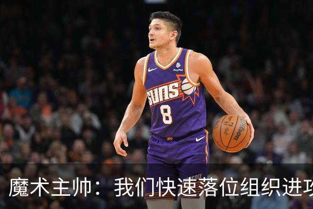 魔术主帅：我们快速落位组织进攻做得很棒 小瓦和班凯罗助攻很棒