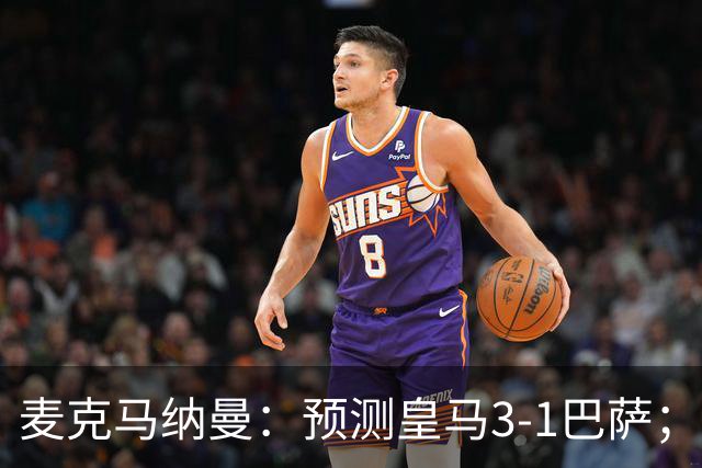 麦克马纳曼：预测皇马3-1巴萨；姆巴佩会战胜亚马尔拿下金球