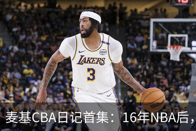 麦基CBA日记首集：16年NBA后，他坐高铁去山西客场