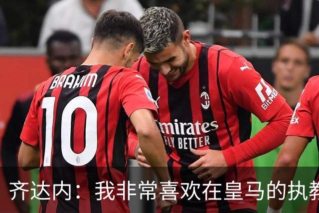 齐达内：我非常喜欢在皇马的执教经历，现在也想把法国队带好