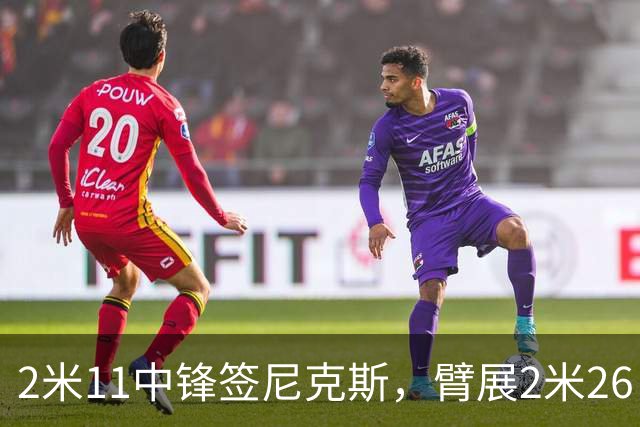 2米11中锋签尼克斯，臂展2米26，只为对付文班亚马？