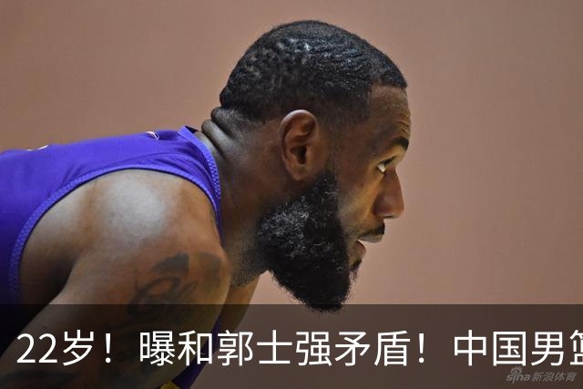 22岁！曝和郭士强矛盾！中国男篮第一双能卫