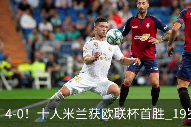 4-0！十人米兰获欧联杯首胜 19岁红星戴帽 8000万欧标王破5场球荒