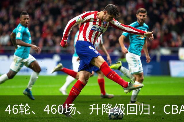 46轮、460场、升降级回归：CBA新赛季改了什么