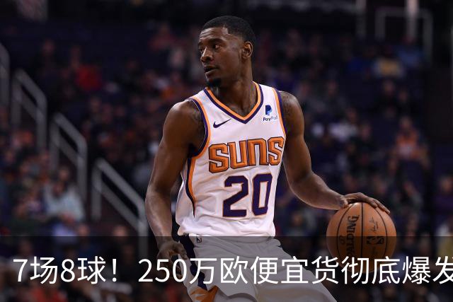 7场8球！250万欧便宜货彻底爆发，新东家赚翻老东家后悔，3大豪门哄抢