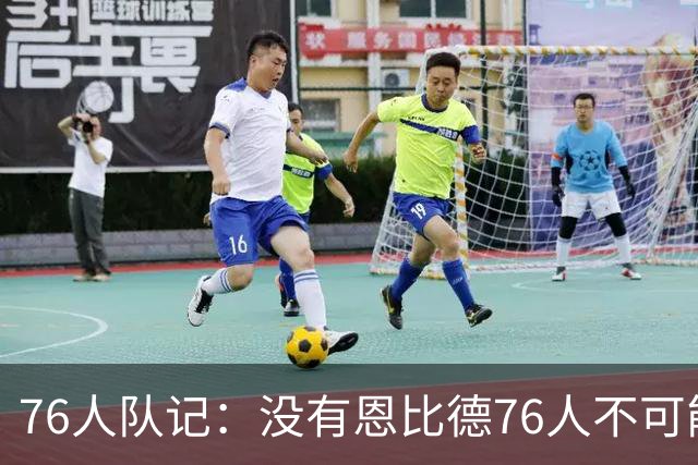 76人队记：没有恩比德76人不可能夺冠 他是阵中真正不可替代的人