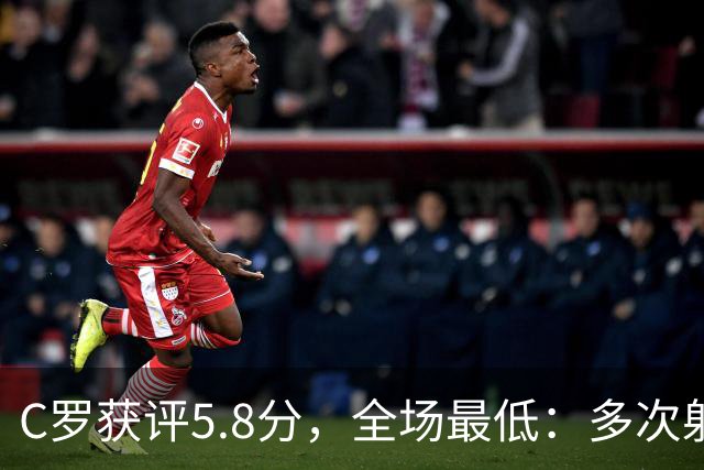 C罗获评5.8分，全场最低：多次射门无果，一次进球被吹越位