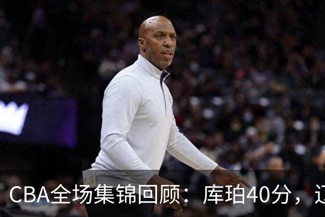 CBA全场集锦回顾：库珀40分，辽宁力克四川