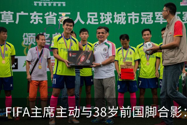 FIFA主席主动与38岁前国脚合影：我特别希望中国男足能进世界杯