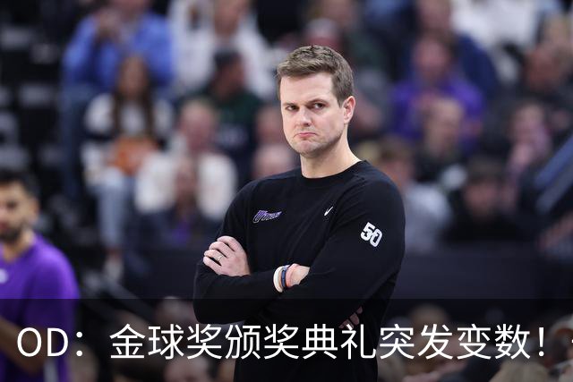 OD：金球奖颁奖典礼突发变数！一位顶级热门球员确认缺席？