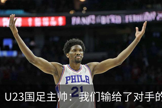 U23国足主帅：我们输给了对手的欧洲海归 但球队表现非常出色